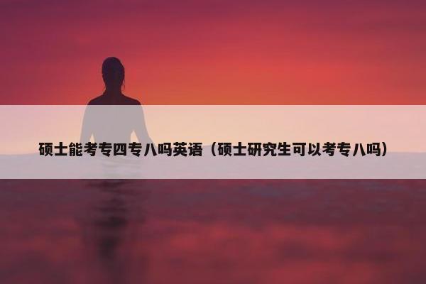 硕士能考专四专八吗英语（硕士研究生可以考专八吗）