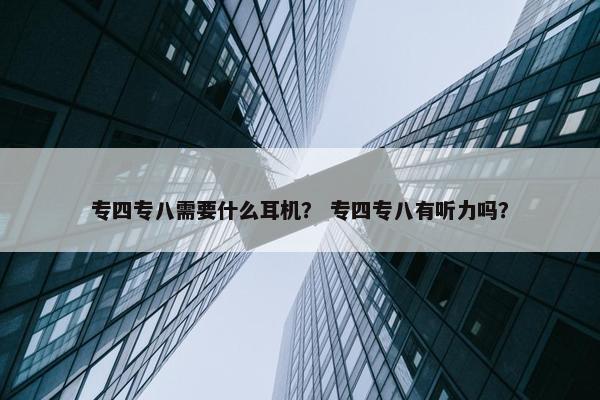 专四专八需要什么耳机？ 专四专八有听力吗？