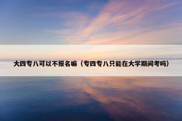 大四专八可以不报名嘛（专四专八只能在大学期间考吗）