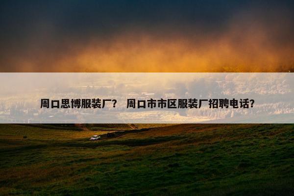 周口思博服装厂？ 周口市市区服装厂招聘电话？