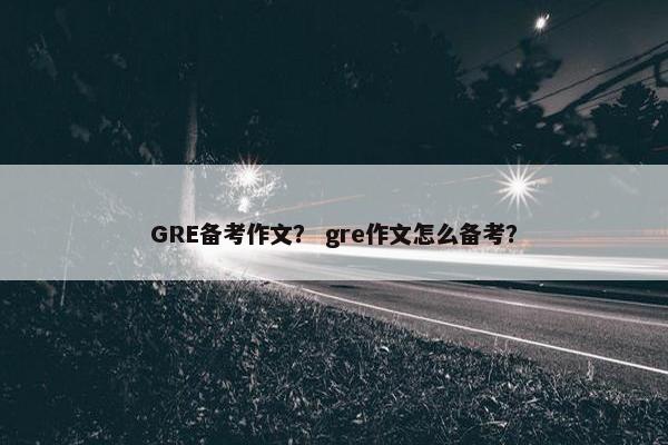 GRE备考作文？ gre作文怎么备考？