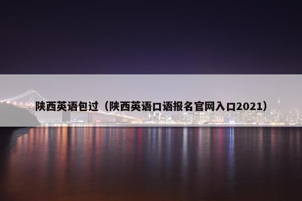 陕西英语包过（陕西英语口语报名官网入口2021）