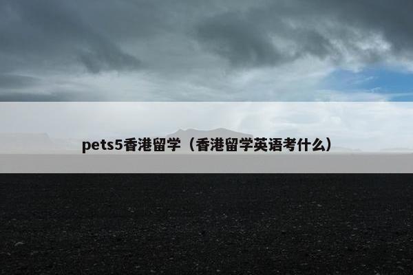 pets5香港留学（香港留学英语考什么）