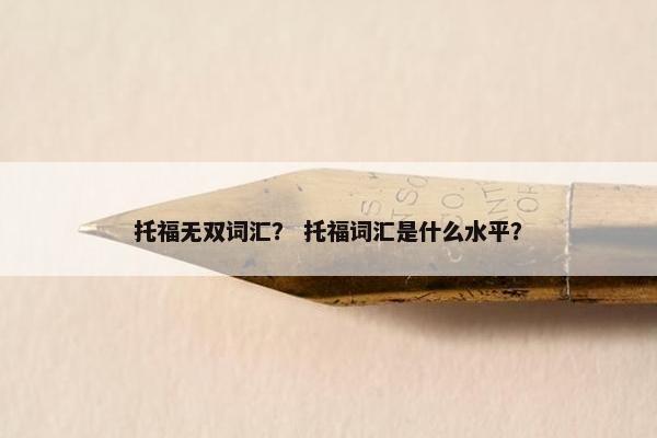 托福无双词汇？ 托福词汇是什么水平？