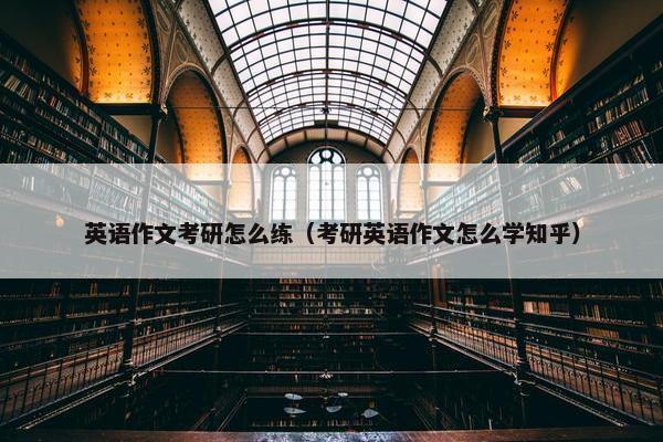 英语作文考研怎么练（考研英语作文怎么学知乎）