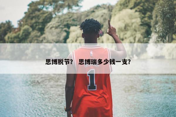 思博脱节？ 思博瑞多少钱一支？