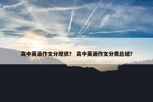 高中英语作文分现状？ 高中英语作文分类总结？