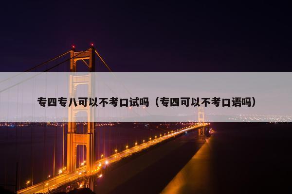专四专八可以不考口试吗（专四可以不考口语吗）