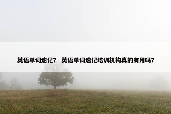 英语单词速记？ 英语单词速记培训机构真的有用吗？