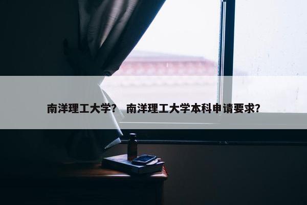 南洋理工大学？ 南洋理工大学本科申请要求？