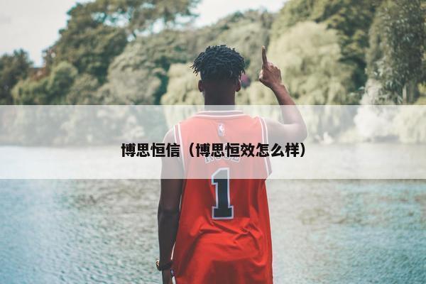 博思恒信（博思恒效怎么样）