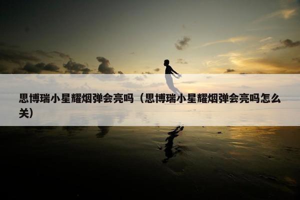 思博瑞小星耀烟弹会亮吗（思博瑞小星耀烟弹会亮吗怎么关）