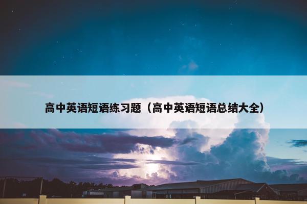 高中英语短语练习题（高中英语短语总结大全）
