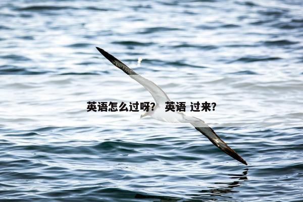 英语怎么过呀？ 英语 过来？