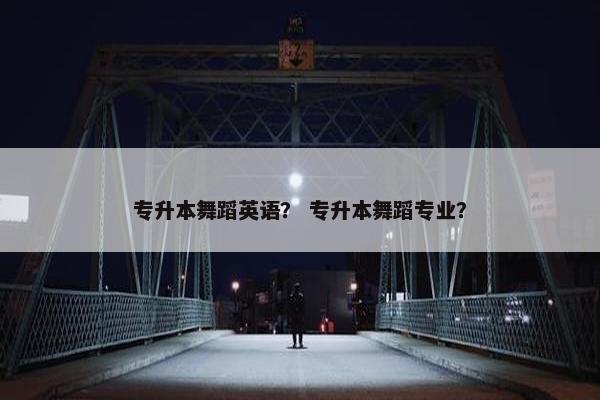 专升本舞蹈英语？ 专升本舞蹈专业？