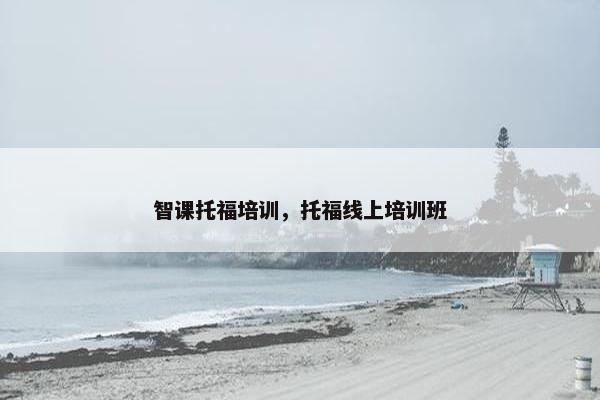 智课托福培训，托福线上培训班
