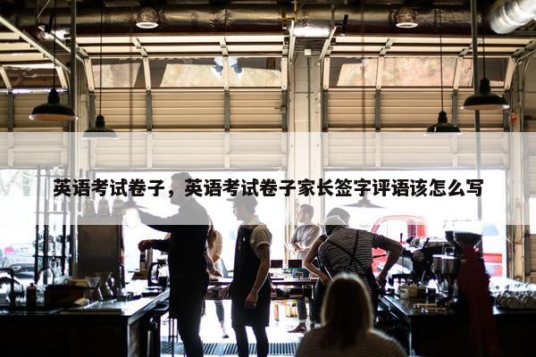 英语考试卷子，英语考试卷子家长签字评语该怎么写