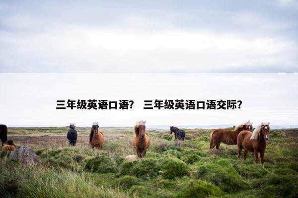 三年级英语口语？ 三年级英语口语交际？
