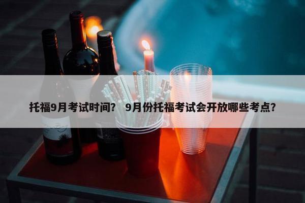 托福9月考试时间？ 9月份托福考试会开放哪些考点？