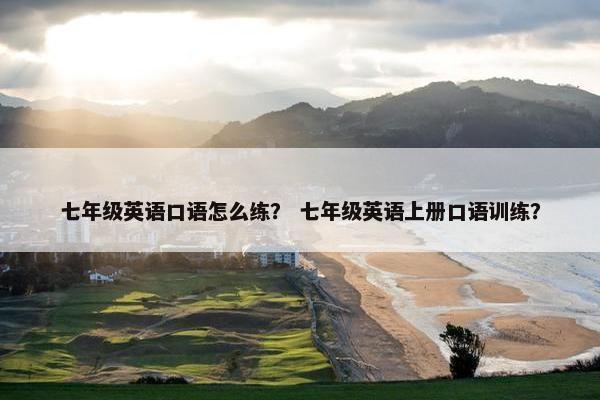 七年级英语口语怎么练？ 七年级英语上册口语训练？
