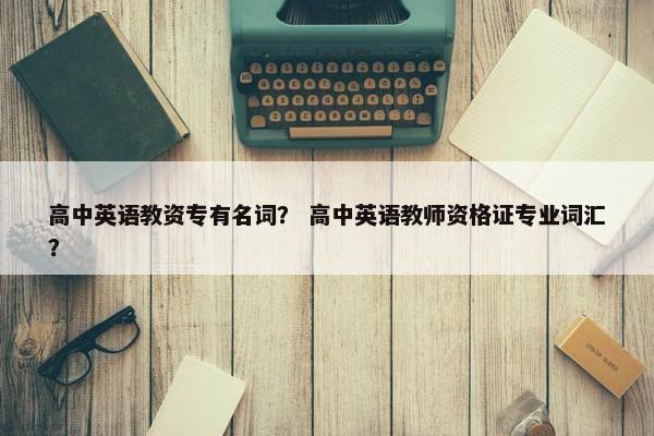 高中英语教资专有名词？ 高中英语教师资格证专业词汇？