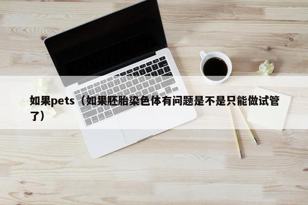 如果pets（如果胚胎染色体有问题是不是只能做试管了）