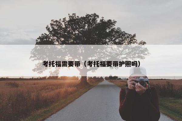 考托福需要带（考托福要带护照吗）