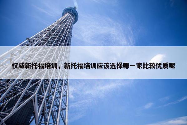 权威新托福培训，新托福培训应该选择哪一家比较优质呢