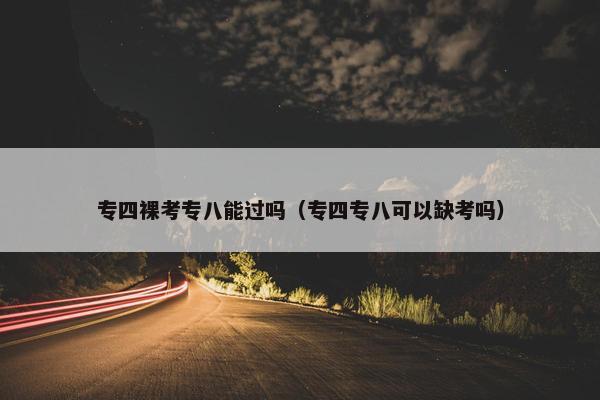 专四裸考专八能过吗（专四专八可以缺考吗）