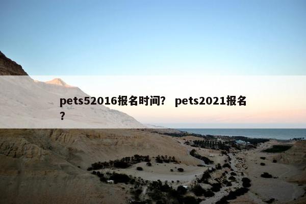pets52016报名时间？ pets2021报名？
