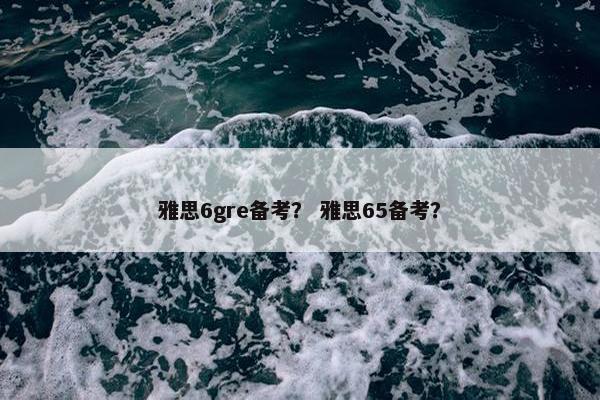 雅思6gre备考？ 雅思65备考？