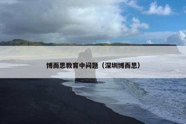 博而思教育中问题（深圳博而思）