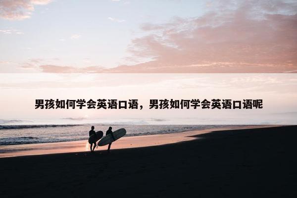 男孩如何学会英语口语，男孩如何学会英语口语呢