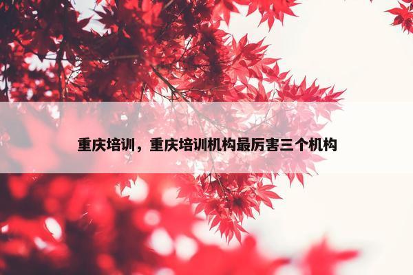 重庆培训，重庆培训机构最厉害三个机构
