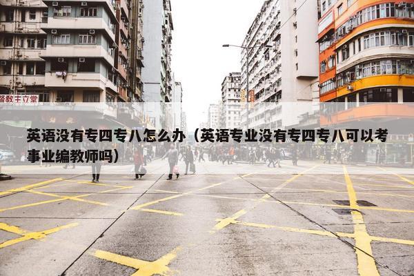 英语没有专四专八怎么办（英语专业没有专四专八可以考事业编教师吗）