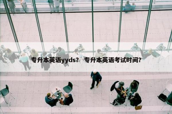 专升本英语yyds？ 专升本英语考试时间？
