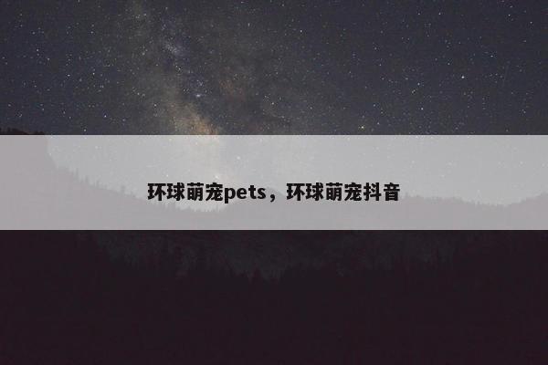 环球萌宠pets，环球萌宠抖音