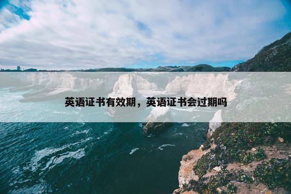 英语证书有效期，英语证书会过期吗