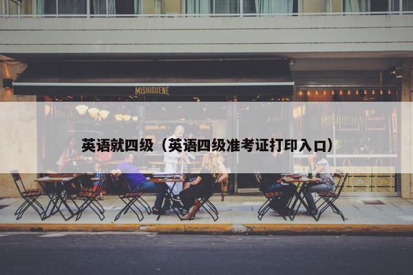 英语就四级（英语四级准考证打印入口）