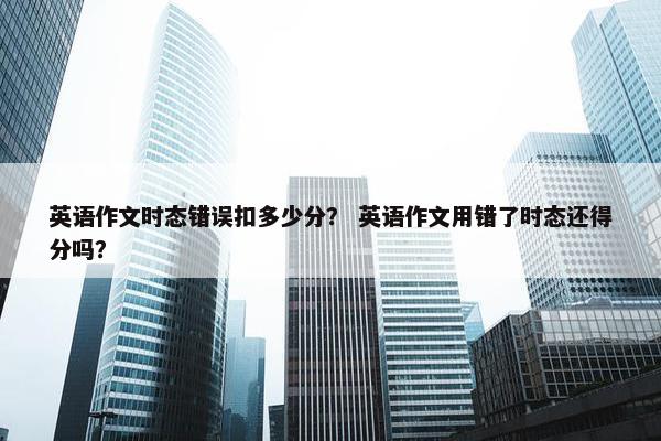 英语作文时态错误扣多少分？ 英语作文用错了时态还得分吗？
