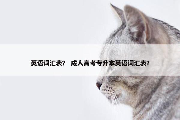 英语词汇表？ 成人高考专升本英语词汇表？