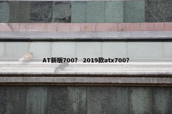 AT新版700？ 2019款atx700？