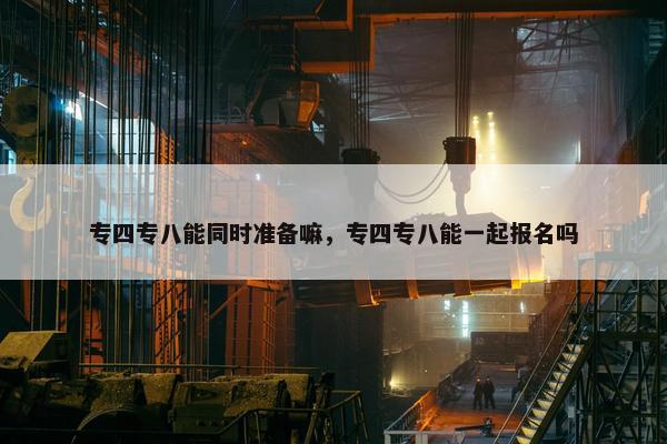 专四专八能同时准备嘛，专四专八能一起报名吗