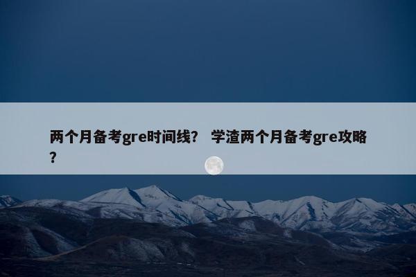 两个月备考gre时间线？ 学渣两个月备考gre攻略？