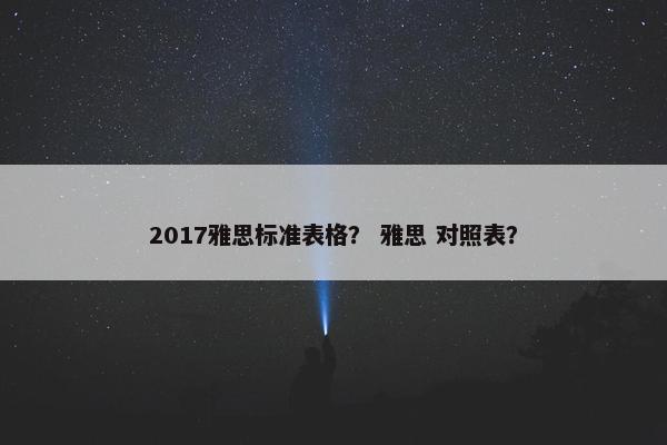 2017雅思标准表格？ 雅思 对照表？