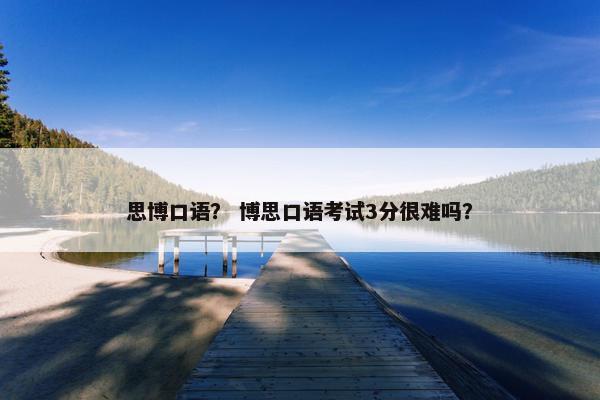 思博口语？ 博思口语考试3分很难吗？