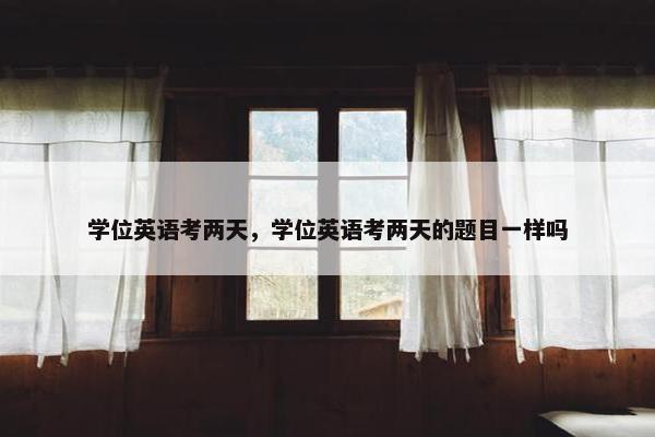 学位英语考两天，学位英语考两天的题目一样吗