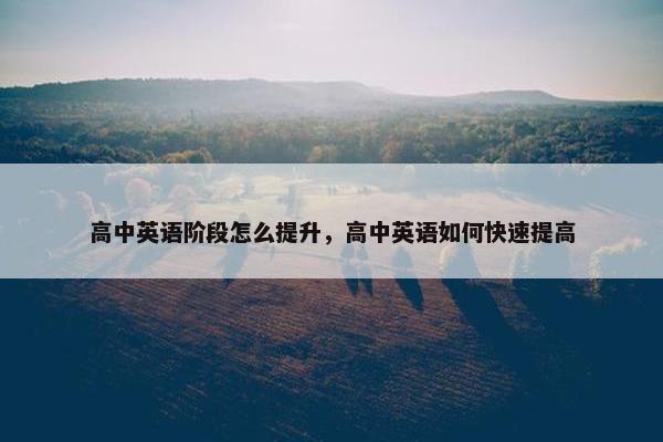 高中英语阶段怎么提升，高中英语如何快速提高