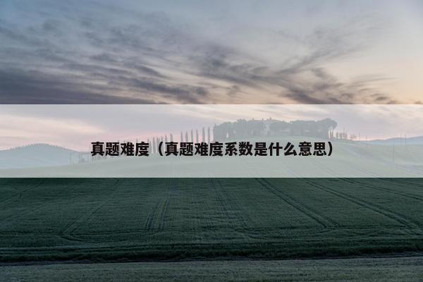真题难度（真题难度系数是什么意思）