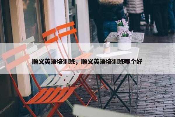 顺义英语培训班，顺义英语培训班哪个好